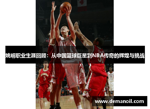 姚明职业生涯回顾：从中国篮球巨星到NBA传奇的辉煌与挑战